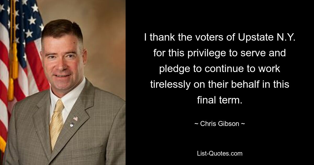 I thank the voters of Upstate N.Y. for this privilege to serve and pledge to continue to work tirelessly on their behalf in this final term. — © Chris Gibson