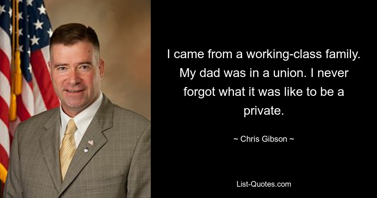 I came from a working-class family. My dad was in a union. I never forgot what it was like to be a private. — © Chris Gibson