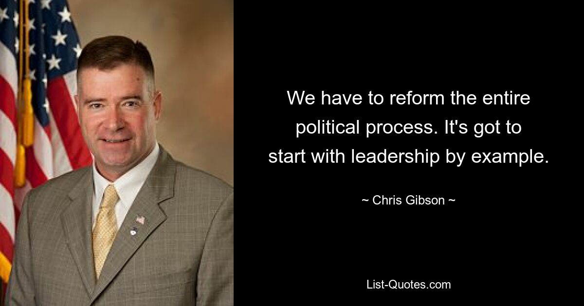 We have to reform the entire political process. It's got to start with leadership by example. — © Chris Gibson