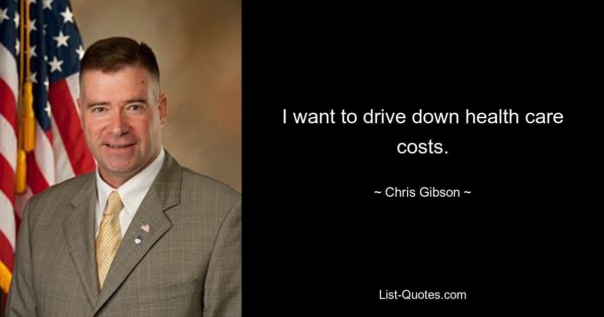 I want to drive down health care costs. — © Chris Gibson