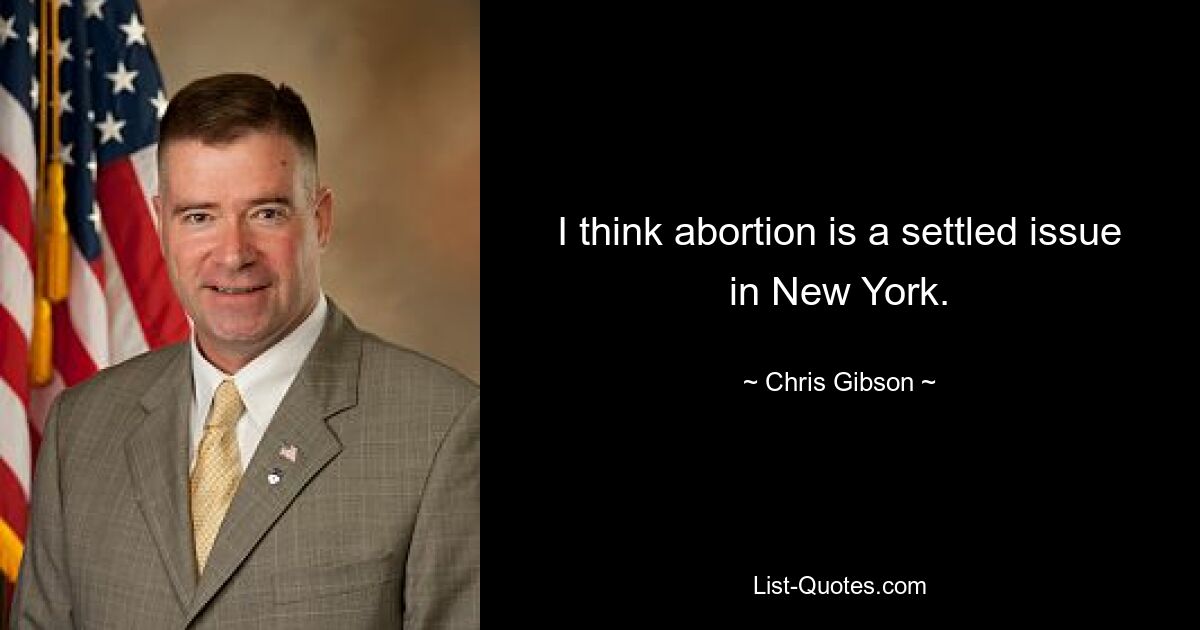 I think abortion is a settled issue in New York. — © Chris Gibson