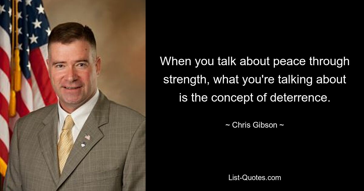 When you talk about peace through strength, what you're talking about is the concept of deterrence. — © Chris Gibson