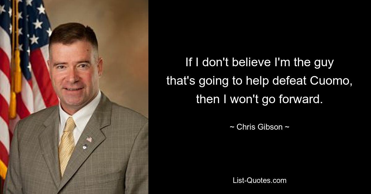 If I don't believe I'm the guy that's going to help defeat Cuomo, then I won't go forward. — © Chris Gibson