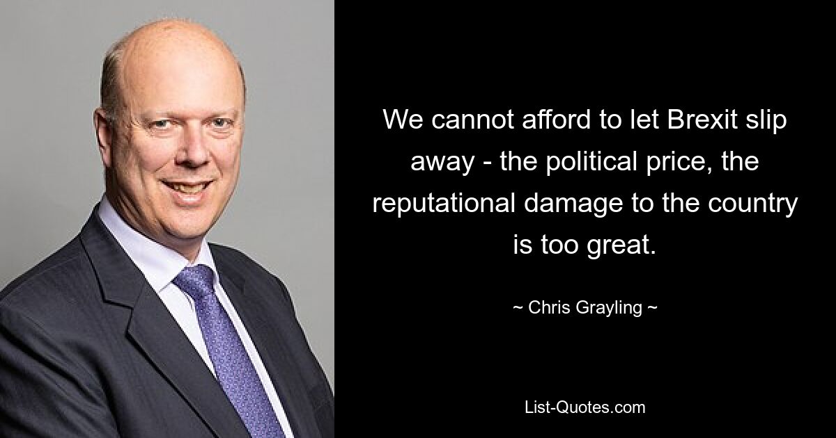 We cannot afford to let Brexit slip away - the political price, the reputational damage to the country is too great. — © Chris Grayling