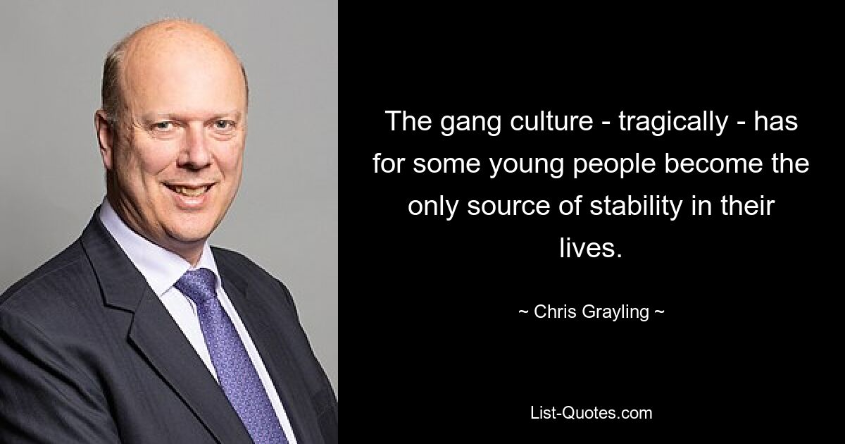 The gang culture - tragically - has for some young people become the only source of stability in their lives. — © Chris Grayling