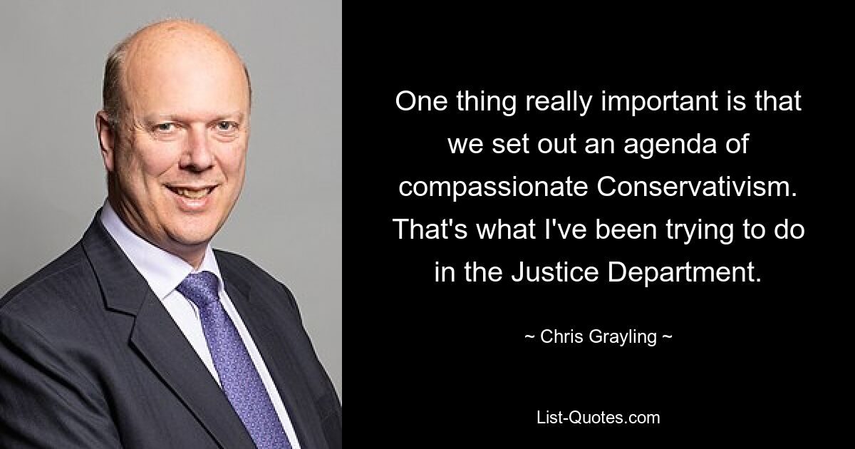 One thing really important is that we set out an agenda of compassionate Conservativism. That's what I've been trying to do in the Justice Department. — © Chris Grayling