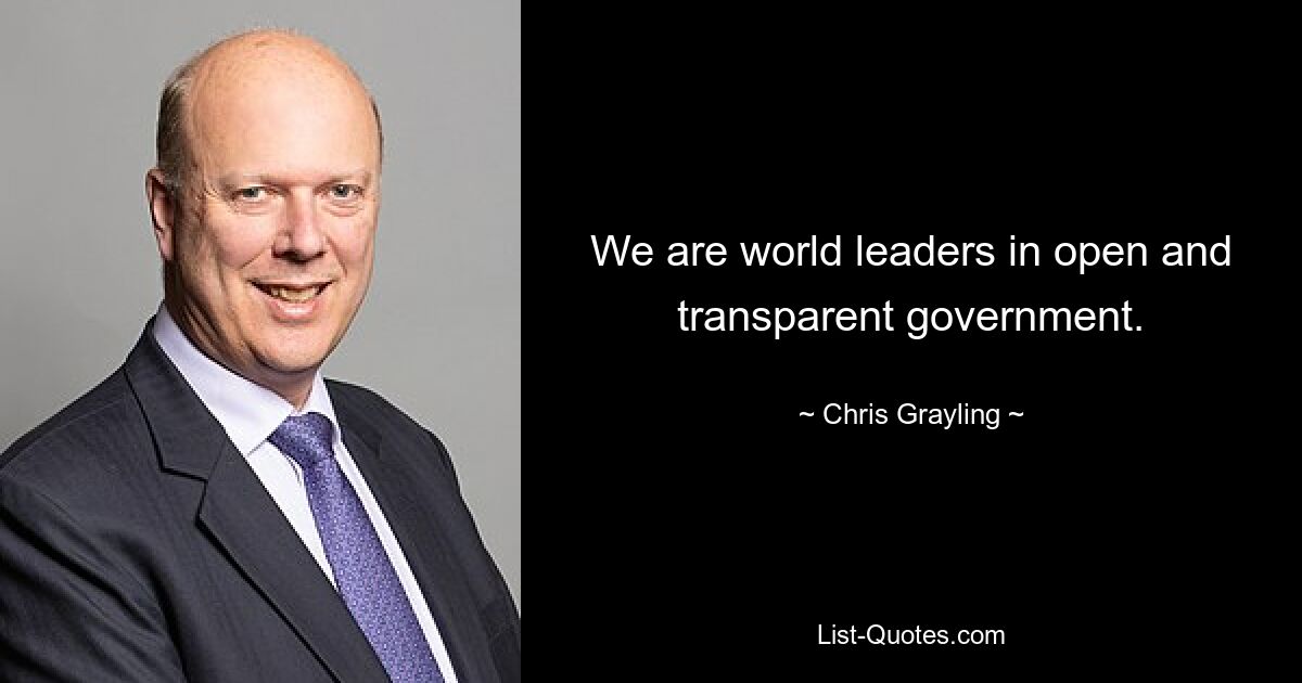 We are world leaders in open and transparent government. — © Chris Grayling