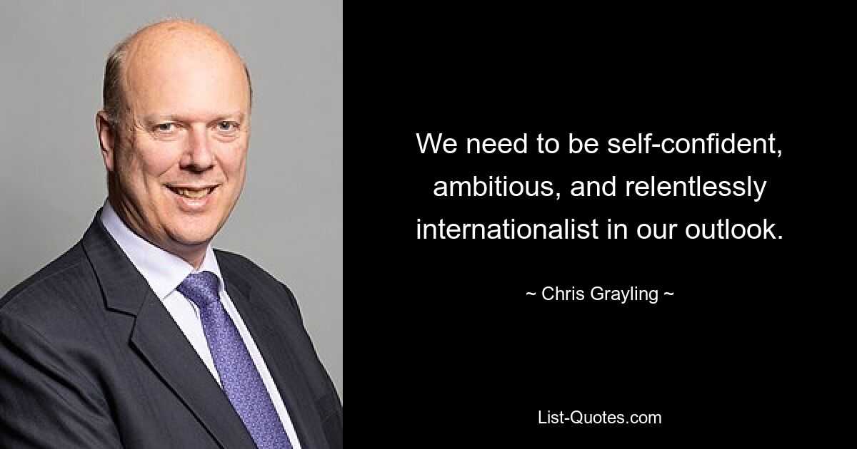 We need to be self-confident, ambitious, and relentlessly internationalist in our outlook. — © Chris Grayling