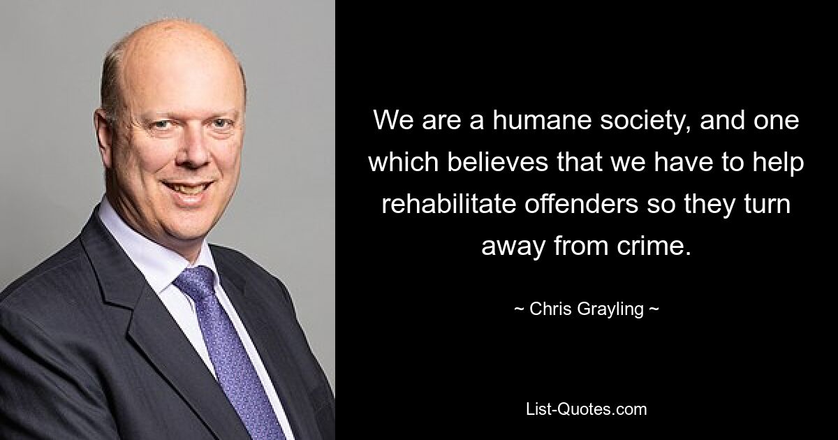 We are a humane society, and one which believes that we have to help rehabilitate offenders so they turn away from crime. — © Chris Grayling