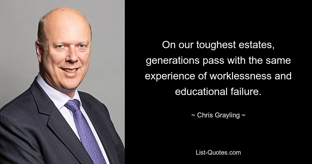 On our toughest estates, generations pass with the same experience of worklessness and educational failure. — © Chris Grayling