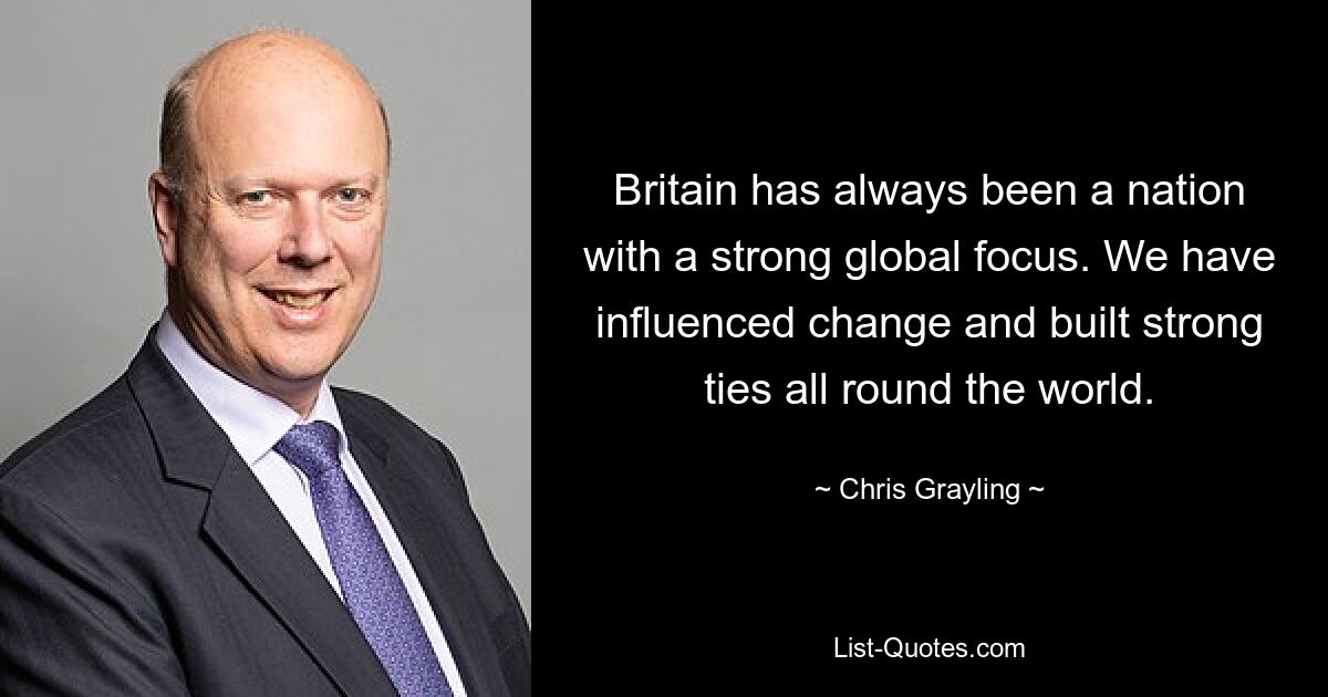 Britain has always been a nation with a strong global focus. We have influenced change and built strong ties all round the world. — © Chris Grayling