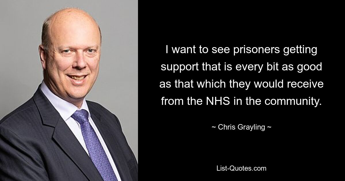 I want to see prisoners getting support that is every bit as good as that which they would receive from the NHS in the community. — © Chris Grayling