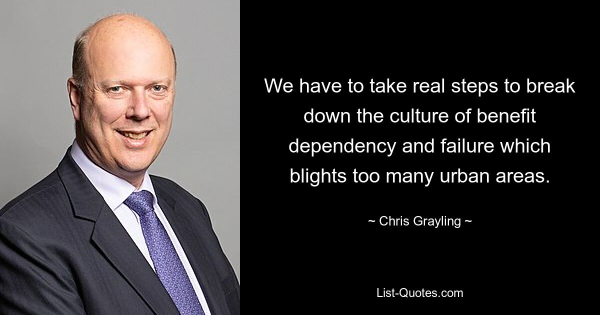 We have to take real steps to break down the culture of benefit dependency and failure which blights too many urban areas. — © Chris Grayling