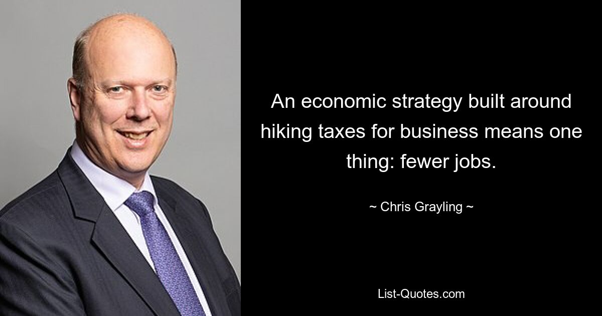 An economic strategy built around hiking taxes for business means one thing: fewer jobs. — © Chris Grayling