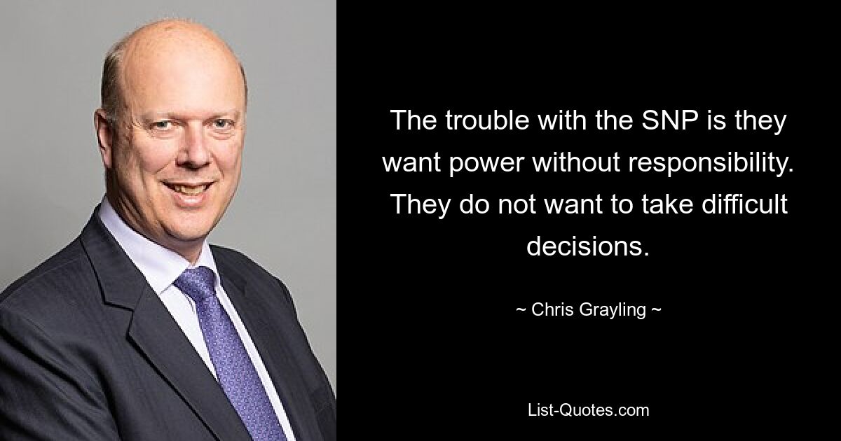 The trouble with the SNP is they want power without responsibility. They do not want to take difficult decisions. — © Chris Grayling