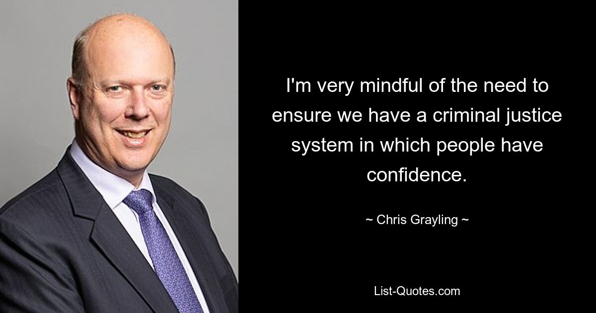 I'm very mindful of the need to ensure we have a criminal justice system in which people have confidence. — © Chris Grayling