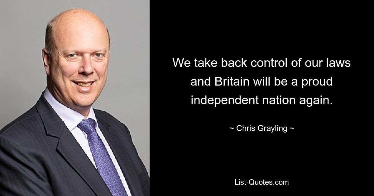 We take back control of our laws and Britain will be a proud independent nation again. — © Chris Grayling