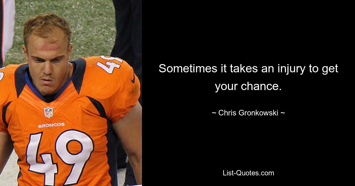 Sometimes it takes an injury to get your chance. — © Chris Gronkowski