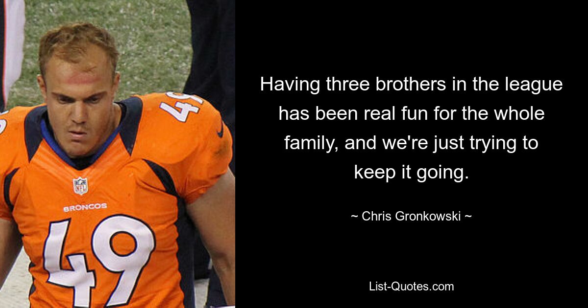 Having three brothers in the league has been real fun for the whole family, and we're just trying to keep it going. — © Chris Gronkowski