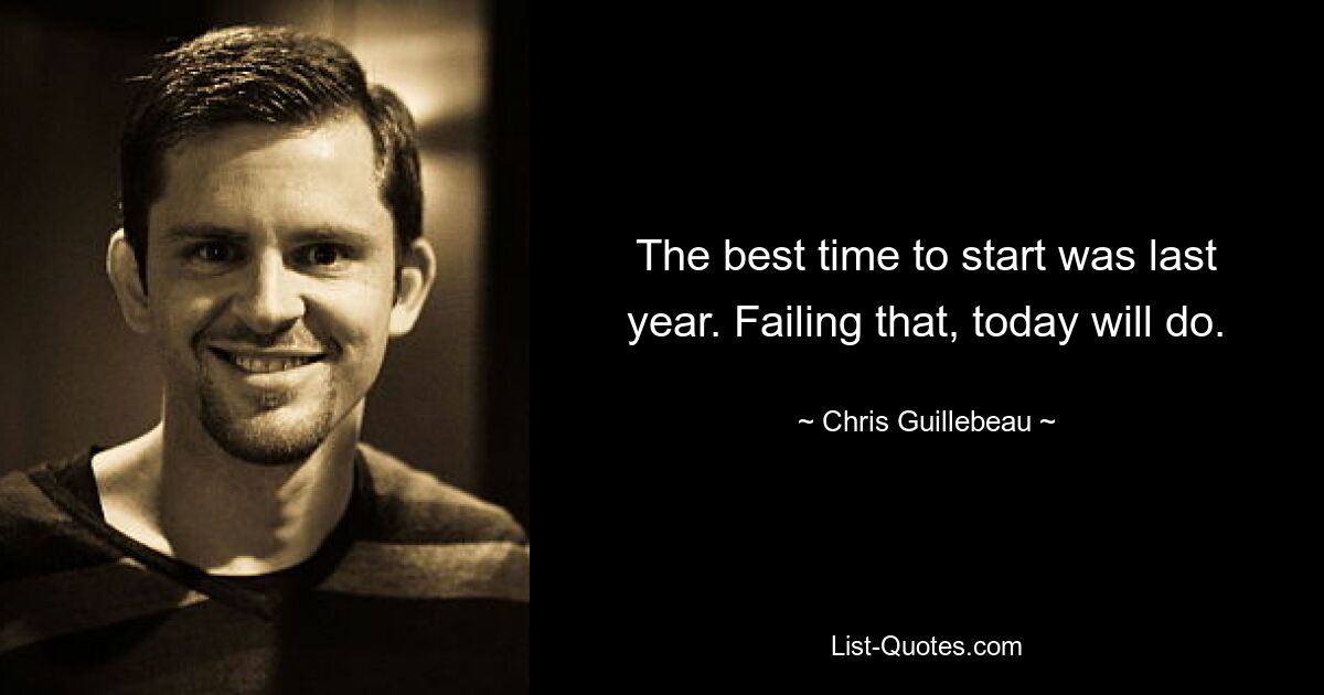 The best time to start was last year. Failing that, today will do. — © Chris Guillebeau