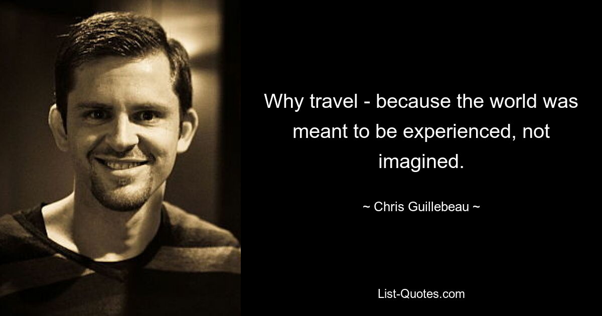 Why travel - because the world was meant to be experienced, not imagined. — © Chris Guillebeau