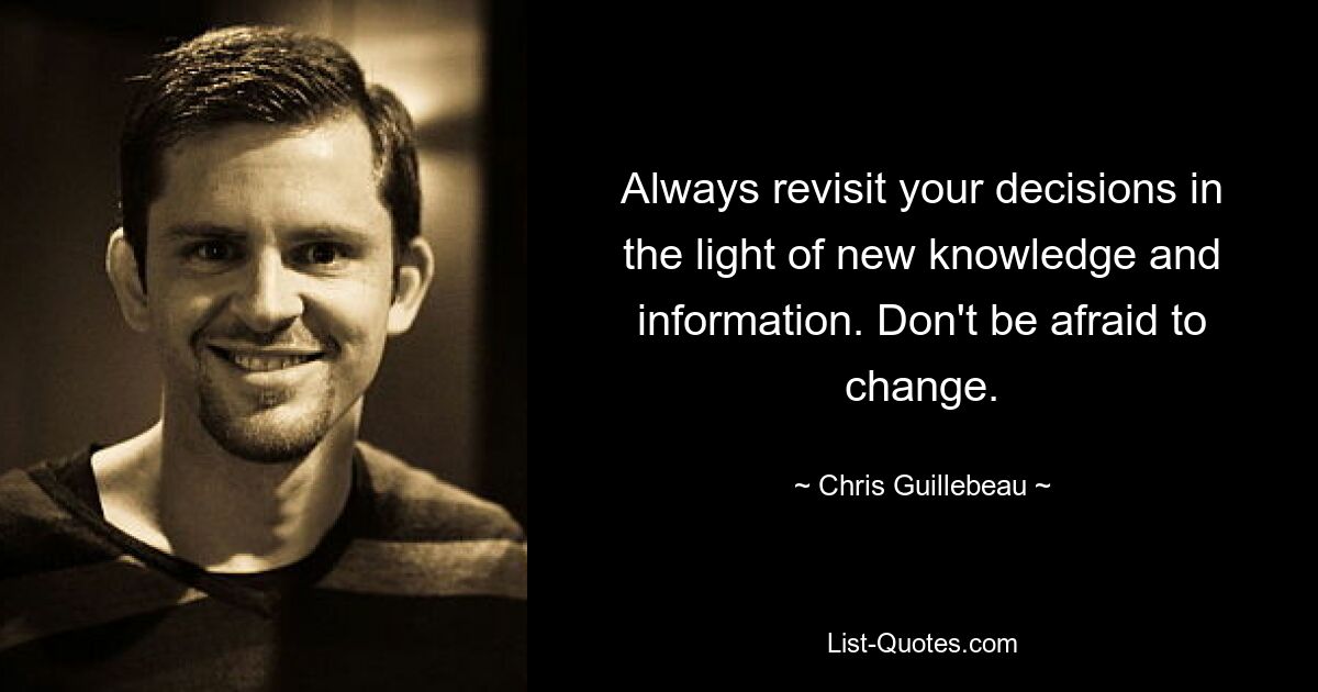 Always revisit your decisions in the light of new knowledge and information. Don't be afraid to change. — © Chris Guillebeau