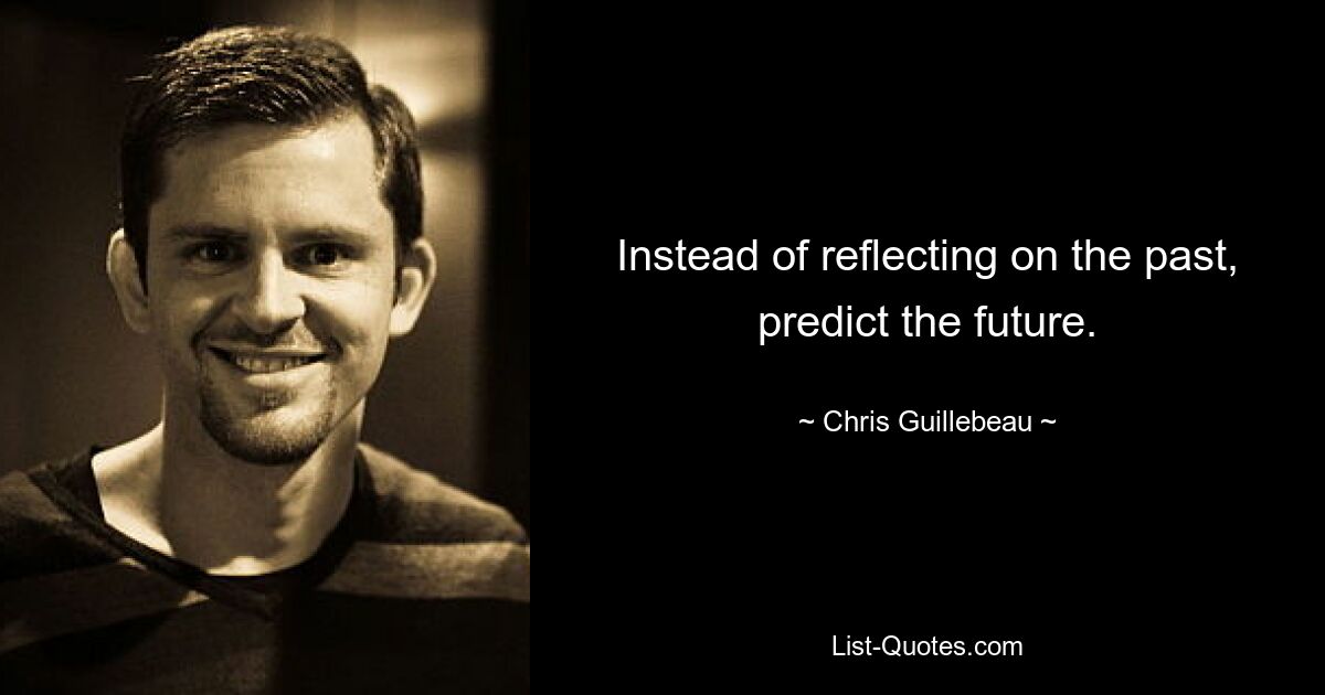 Instead of reflecting on the past, predict the future. — © Chris Guillebeau