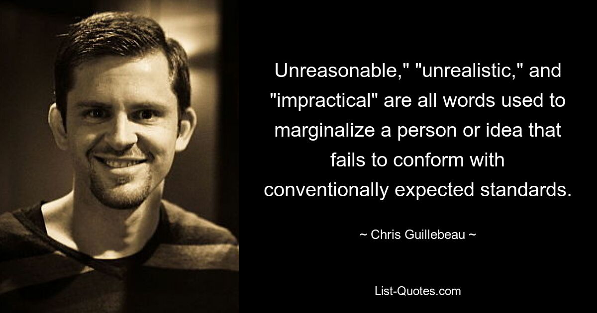 Unreasonable," "unrealistic," and "impractical" are all words used to marginalize a person or idea that fails to conform with conventionally expected standards. — © Chris Guillebeau