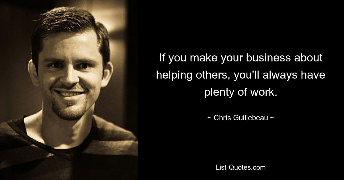 If you make your business about helping others, you'll always have plenty of work. — © Chris Guillebeau