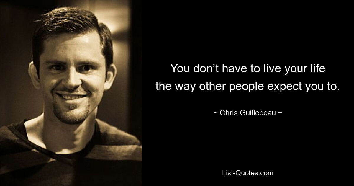 You don’t have to live your life the way other people expect you to. — © Chris Guillebeau