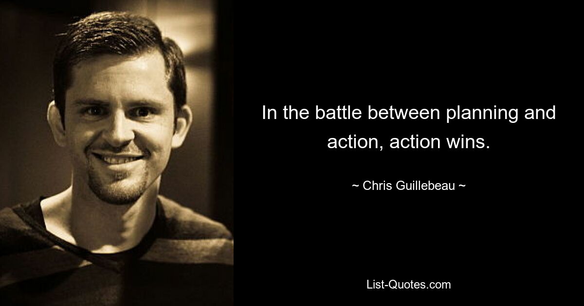 In the battle between planning and action, action wins. — © Chris Guillebeau