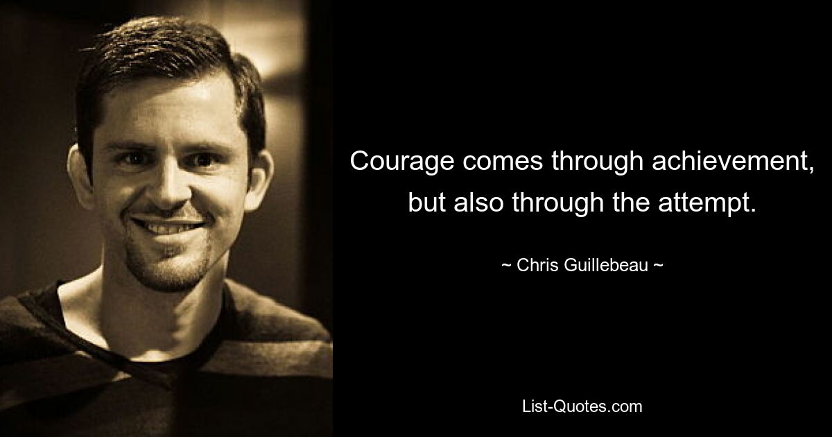 Courage comes through achievement, but also through the attempt. — © Chris Guillebeau