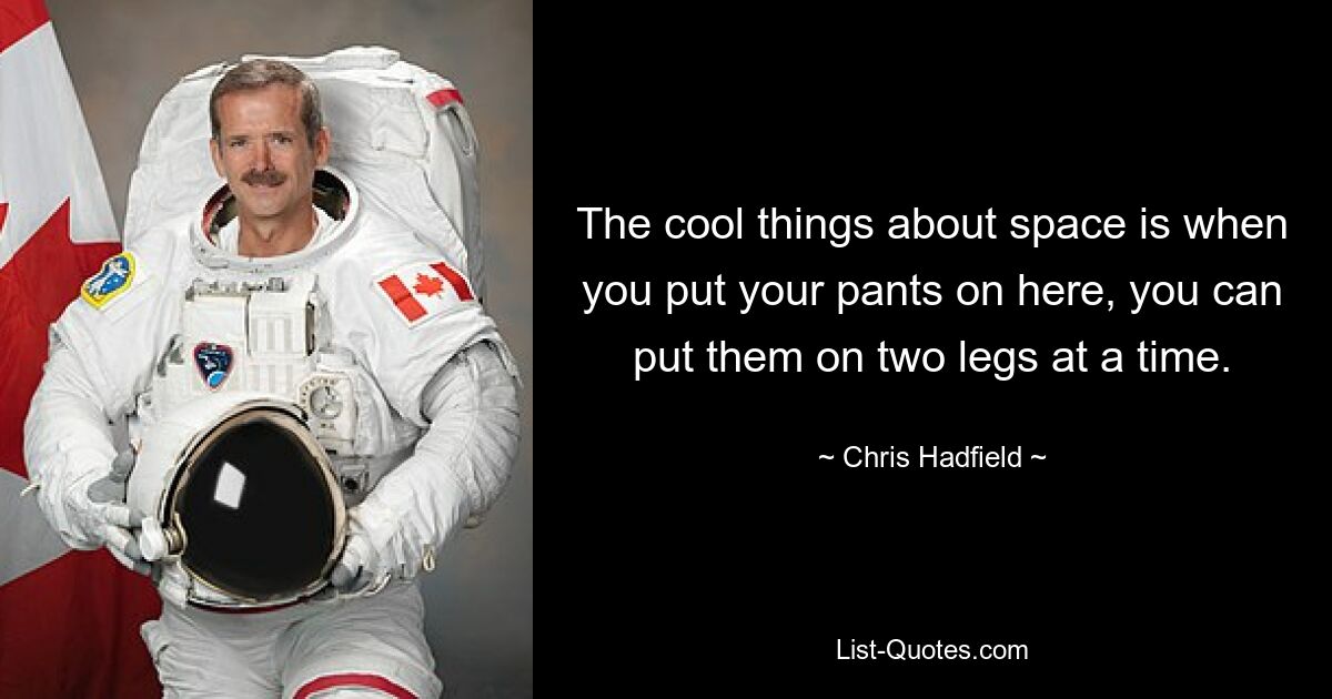 The cool things about space is when you put your pants on here, you can put them on two legs at a time. — © Chris Hadfield