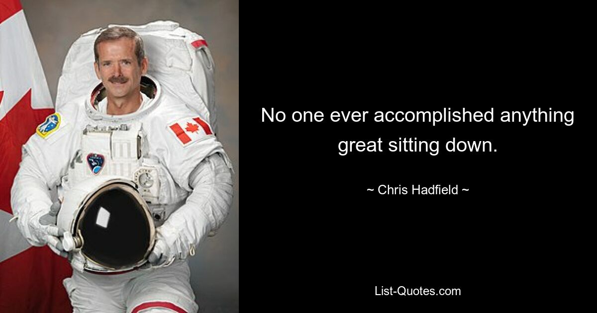 No one ever accomplished anything great sitting down. — © Chris Hadfield