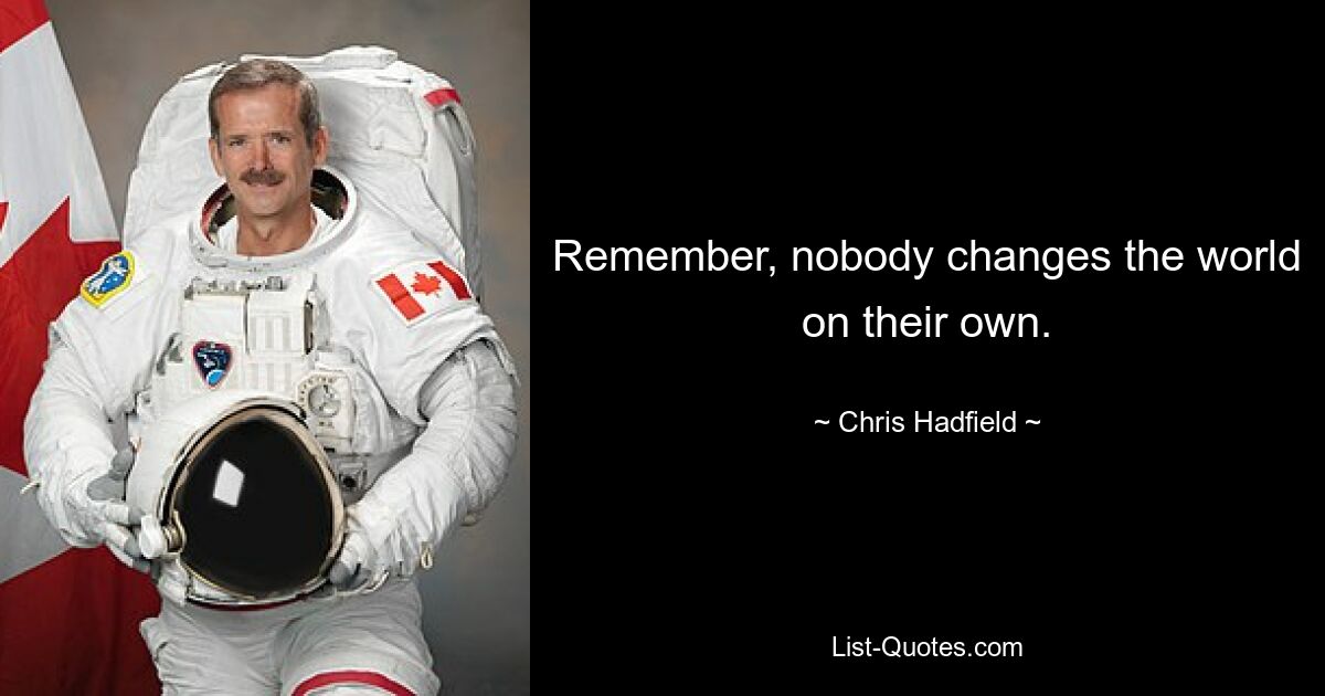 Remember, nobody changes the world on their own. — © Chris Hadfield