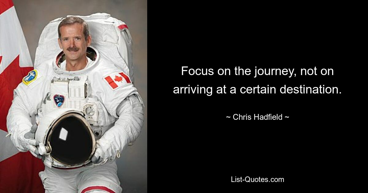 Focus on the journey, not on arriving at a certain destination. — © Chris Hadfield