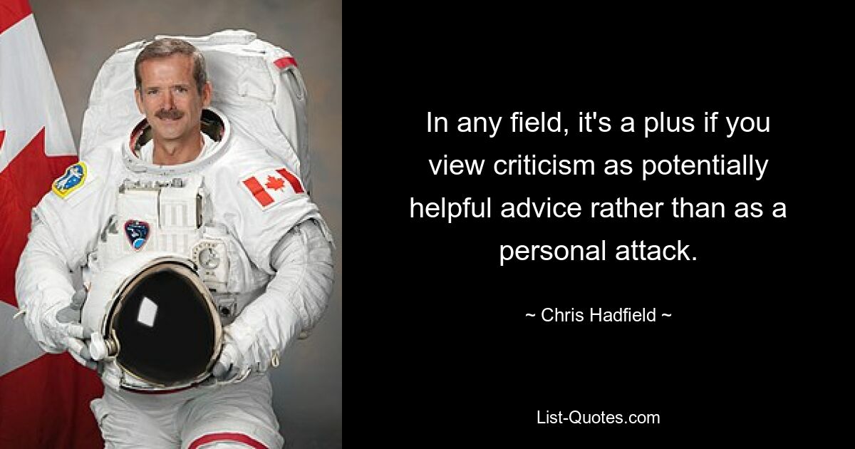 In any field, it's a plus if you view criticism as potentially helpful advice rather than as a personal attack. — © Chris Hadfield