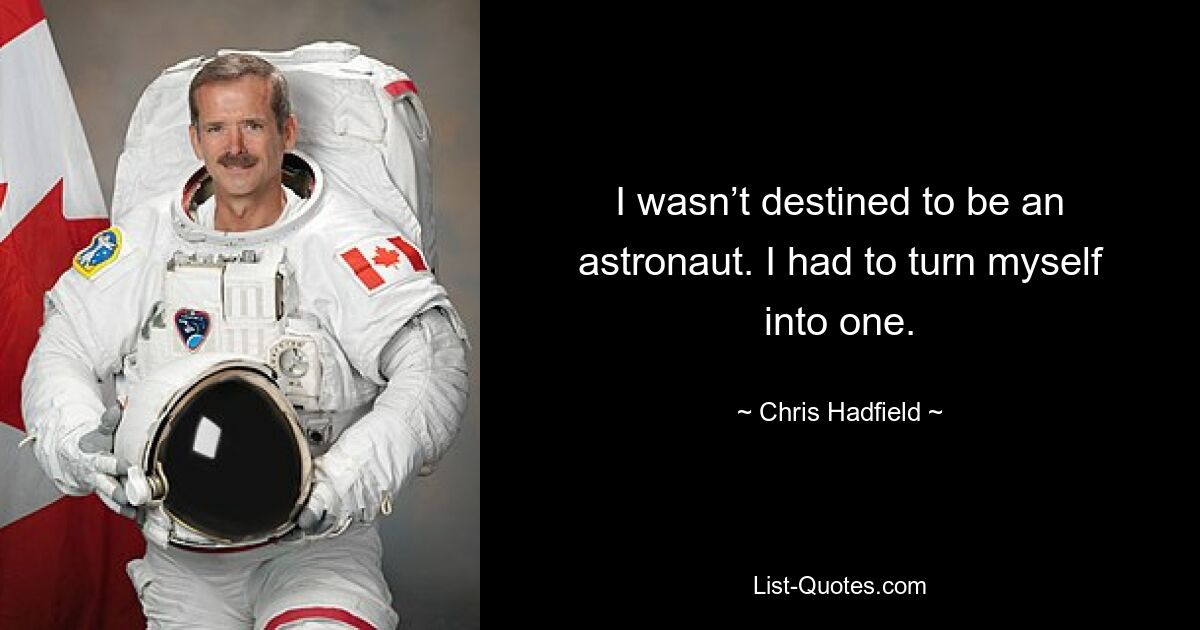 I wasn’t destined to be an astronaut. I had to turn myself into one. — © Chris Hadfield