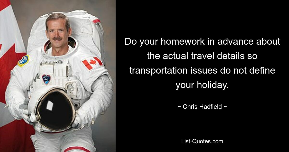 Do your homework in advance about the actual travel details so transportation issues do not define your holiday. — © Chris Hadfield