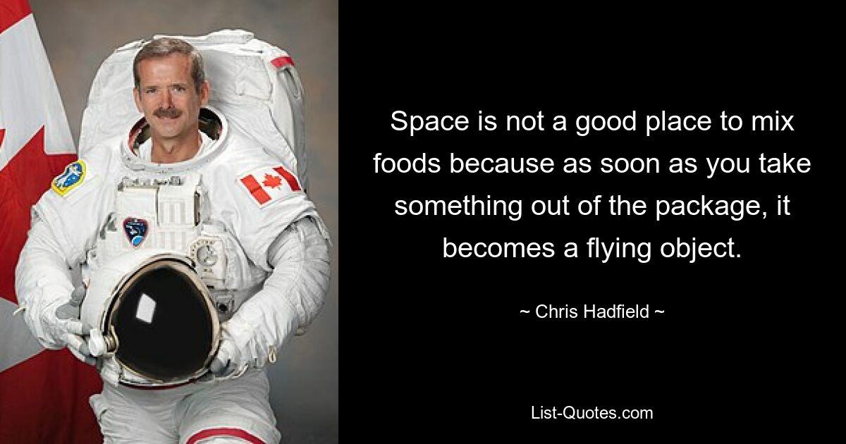 Space is not a good place to mix foods because as soon as you take something out of the package, it becomes a flying object. — © Chris Hadfield