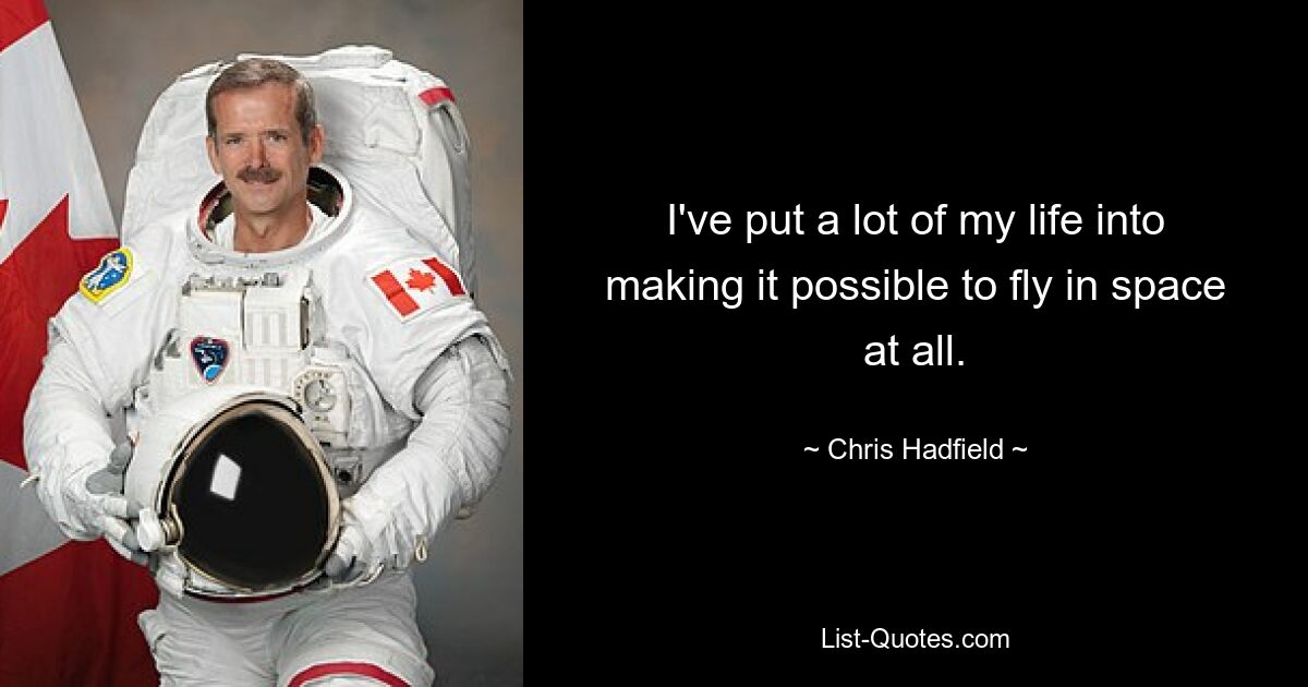 I've put a lot of my life into making it possible to fly in space at all. — © Chris Hadfield