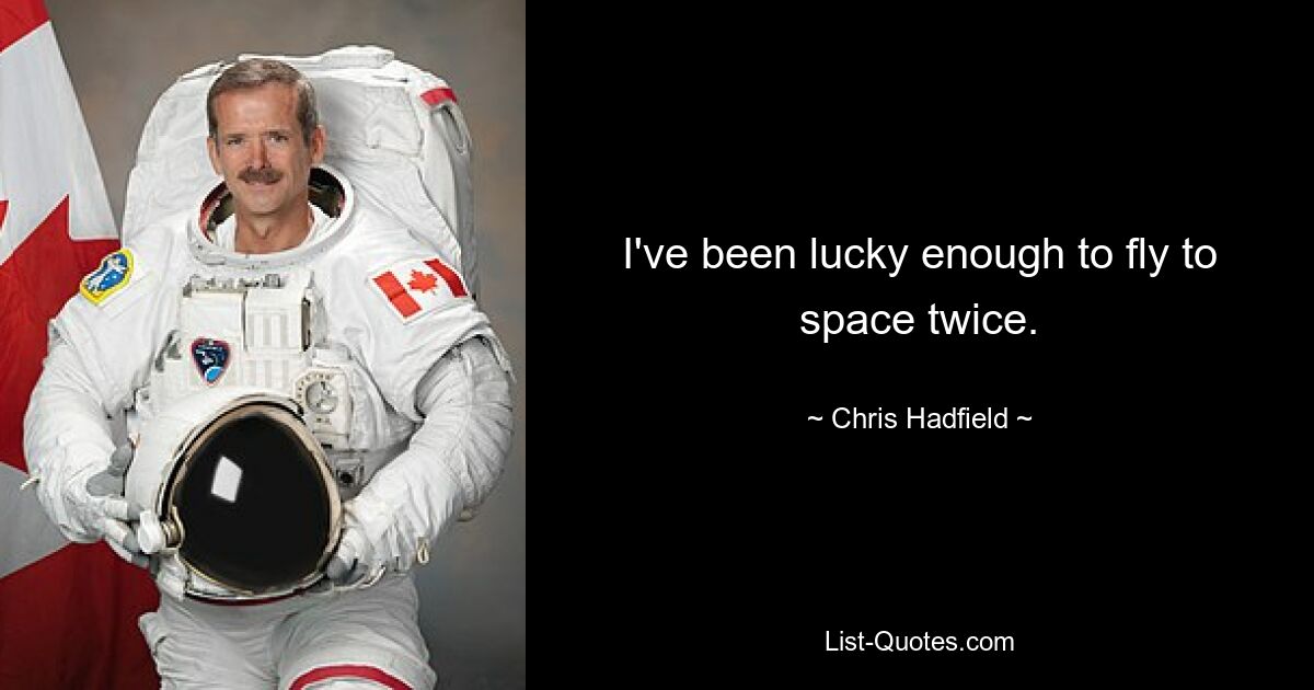 I've been lucky enough to fly to space twice. — © Chris Hadfield