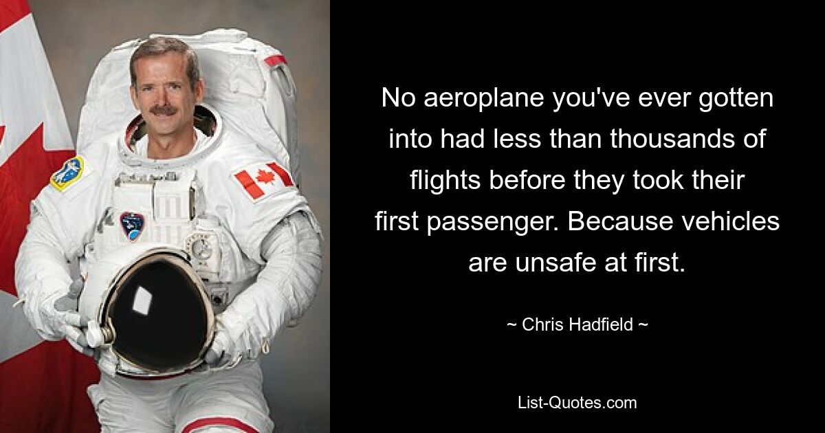 No aeroplane you've ever gotten into had less than thousands of flights before they took their first passenger. Because vehicles are unsafe at first. — © Chris Hadfield