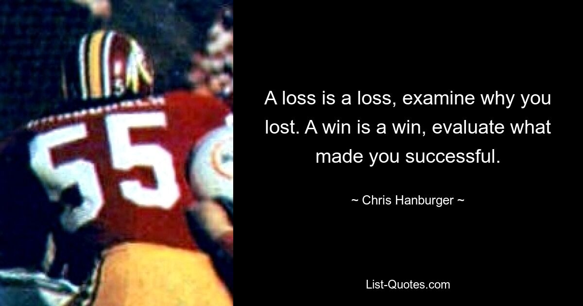 A loss is a loss, examine why you lost. A win is a win, evaluate what made you successful. — © Chris Hanburger