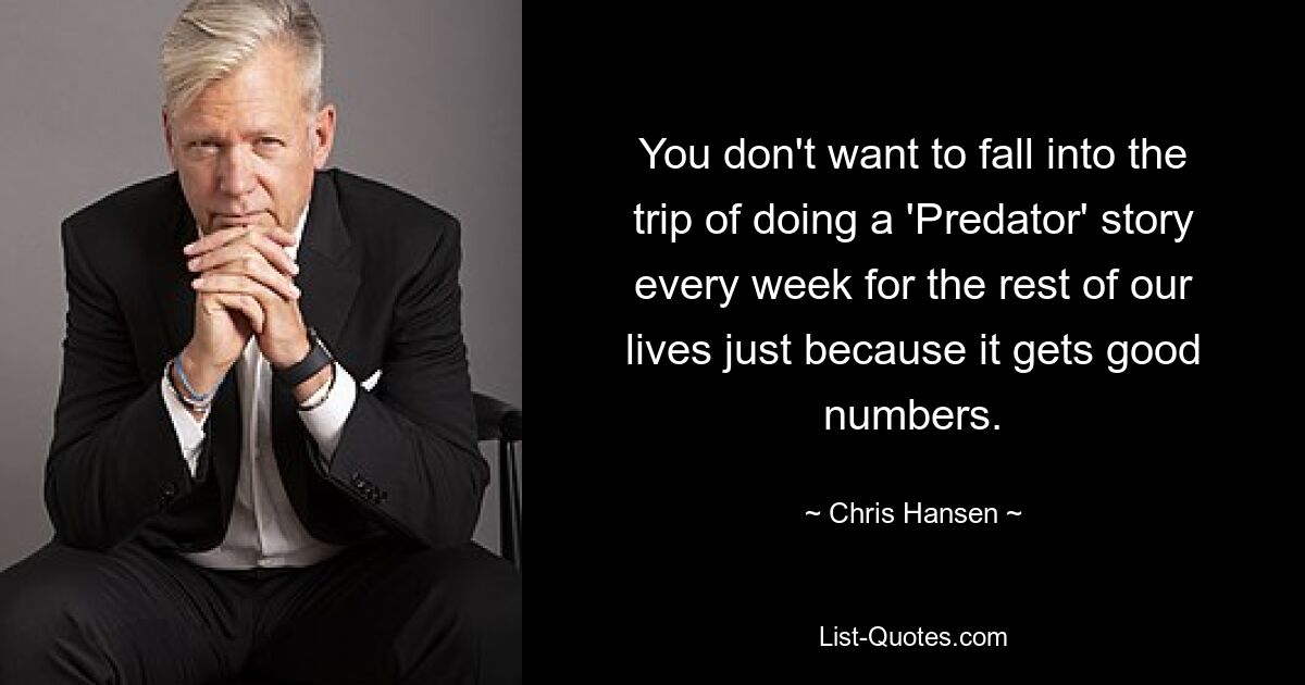 You don't want to fall into the trip of doing a 'Predator' story every week for the rest of our lives just because it gets good numbers. — © Chris Hansen