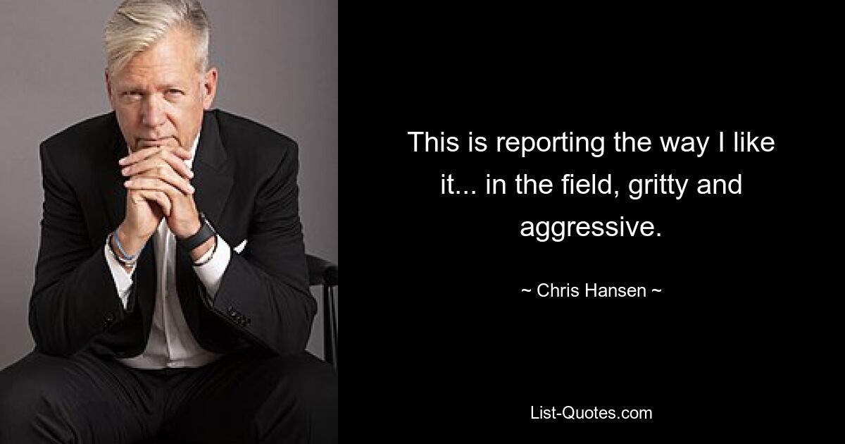 This is reporting the way I like it... in the field, gritty and aggressive. — © Chris Hansen