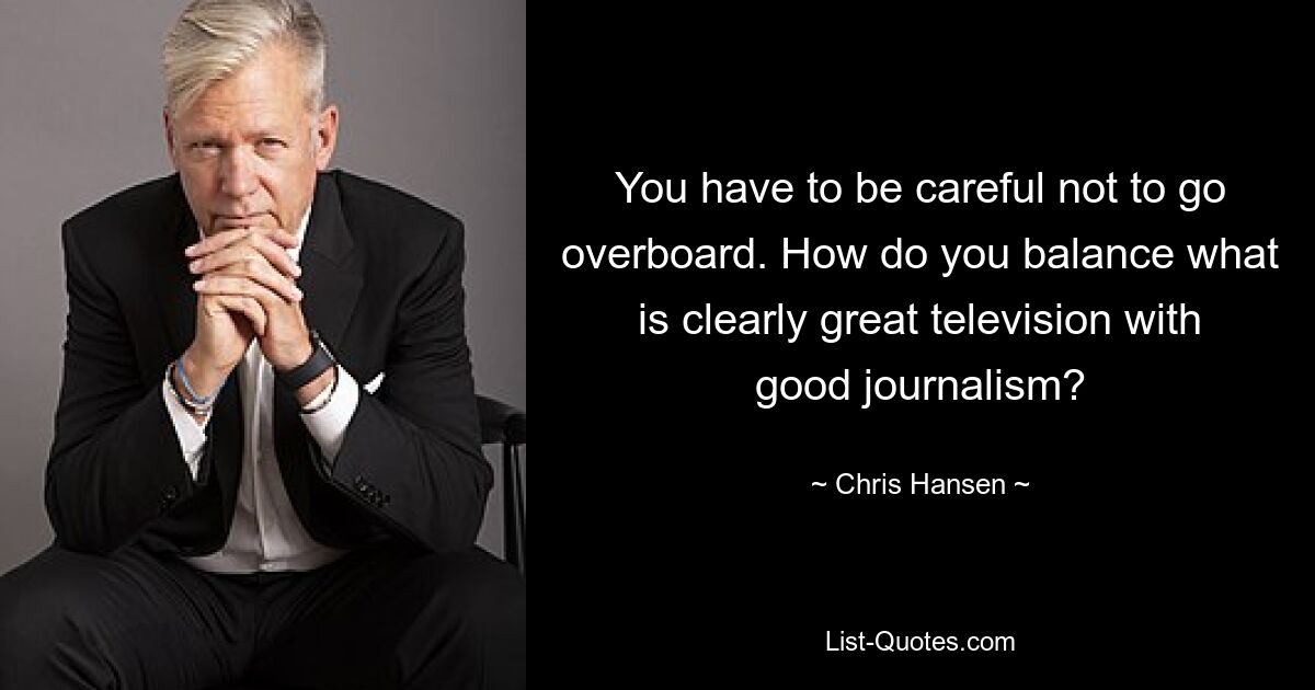 You have to be careful not to go overboard. How do you balance what is clearly great television with good journalism? — © Chris Hansen