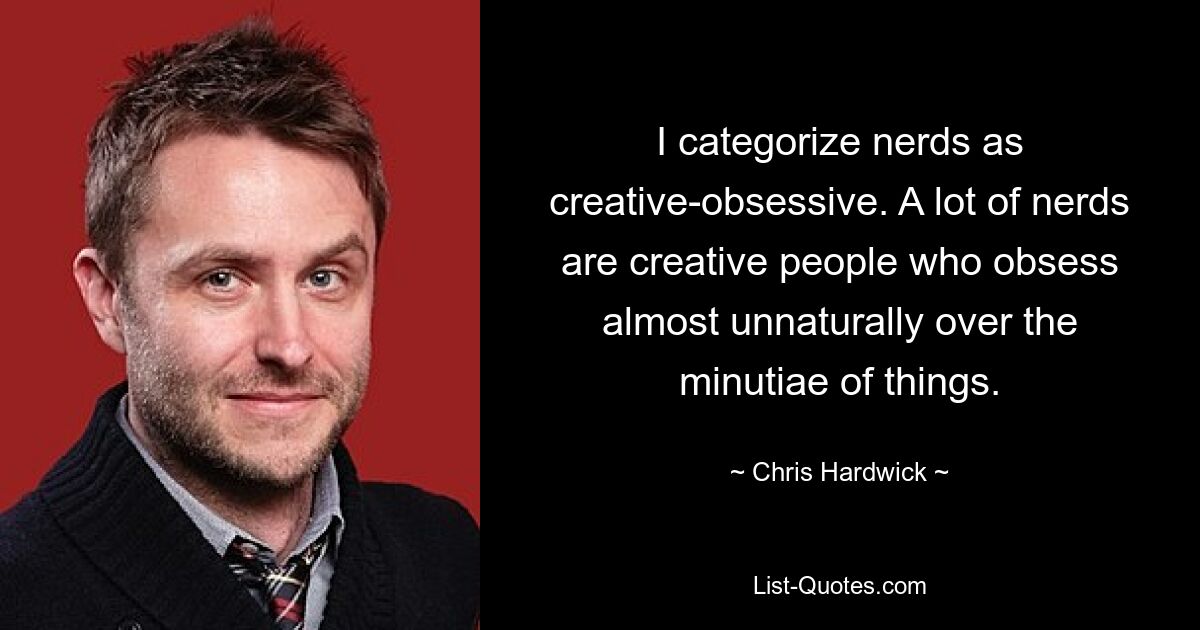 I categorize nerds as creative-obsessive. A lot of nerds are creative people who obsess almost unnaturally over the minutiae of things. — © Chris Hardwick