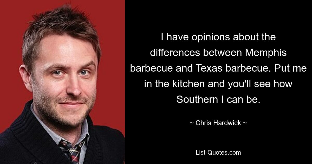 I have opinions about the differences between Memphis barbecue and Texas barbecue. Put me in the kitchen and you'll see how Southern I can be. — © Chris Hardwick