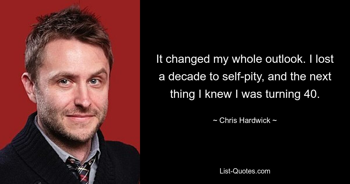 It changed my whole outlook. I lost a decade to self-pity, and the next thing I knew I was turning 40. — © Chris Hardwick